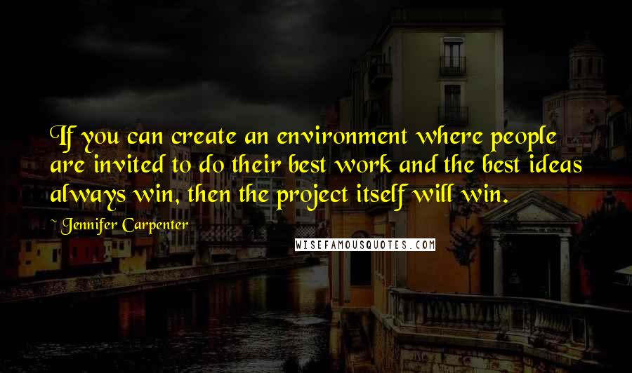 Jennifer Carpenter Quotes: If you can create an environment where people are invited to do their best work and the best ideas always win, then the project itself will win.