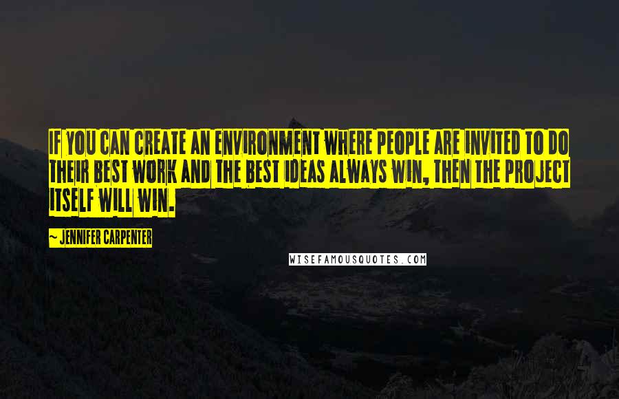 Jennifer Carpenter Quotes: If you can create an environment where people are invited to do their best work and the best ideas always win, then the project itself will win.
