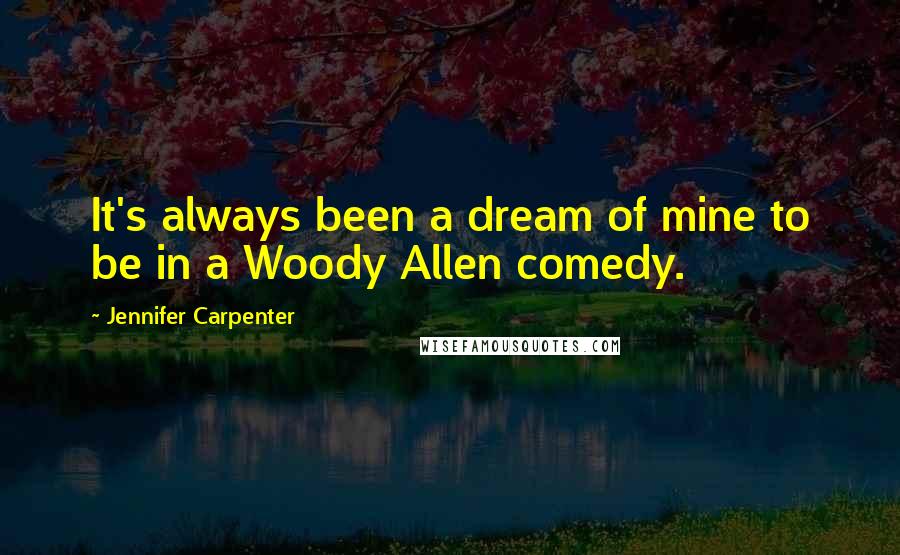 Jennifer Carpenter Quotes: It's always been a dream of mine to be in a Woody Allen comedy.