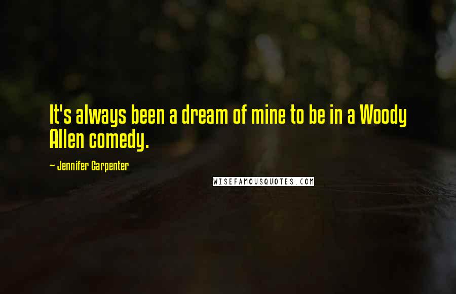 Jennifer Carpenter Quotes: It's always been a dream of mine to be in a Woody Allen comedy.