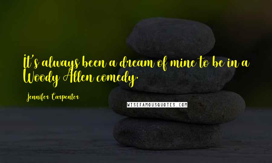 Jennifer Carpenter Quotes: It's always been a dream of mine to be in a Woody Allen comedy.