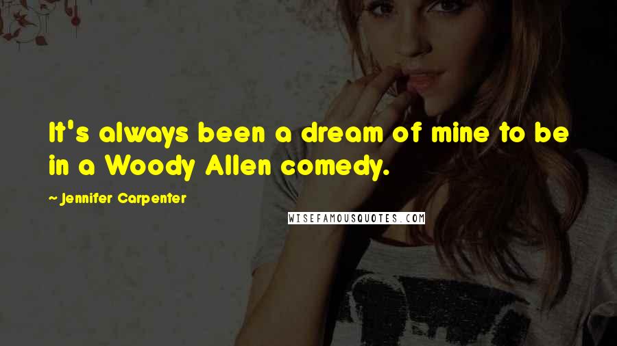 Jennifer Carpenter Quotes: It's always been a dream of mine to be in a Woody Allen comedy.