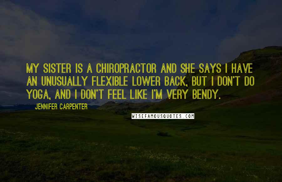 Jennifer Carpenter Quotes: My sister is a chiropractor and she says I have an unusually flexible lower back, but I don't do yoga, and I don't feel like I'm very bendy.