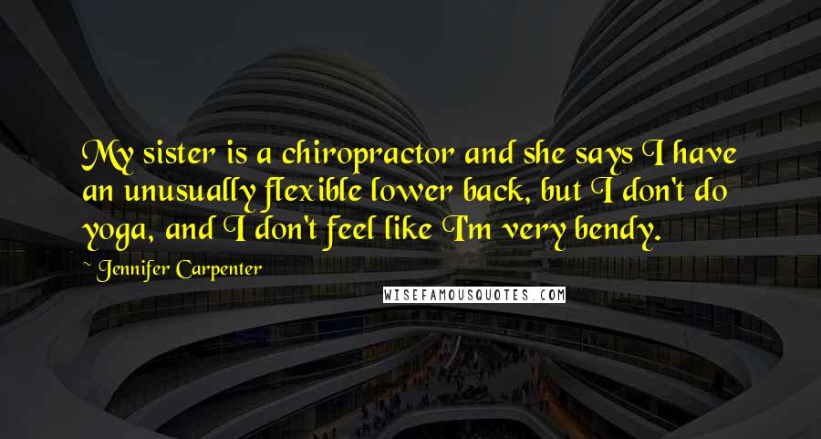 Jennifer Carpenter Quotes: My sister is a chiropractor and she says I have an unusually flexible lower back, but I don't do yoga, and I don't feel like I'm very bendy.