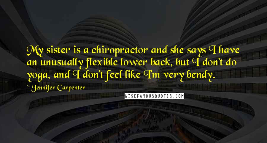 Jennifer Carpenter Quotes: My sister is a chiropractor and she says I have an unusually flexible lower back, but I don't do yoga, and I don't feel like I'm very bendy.