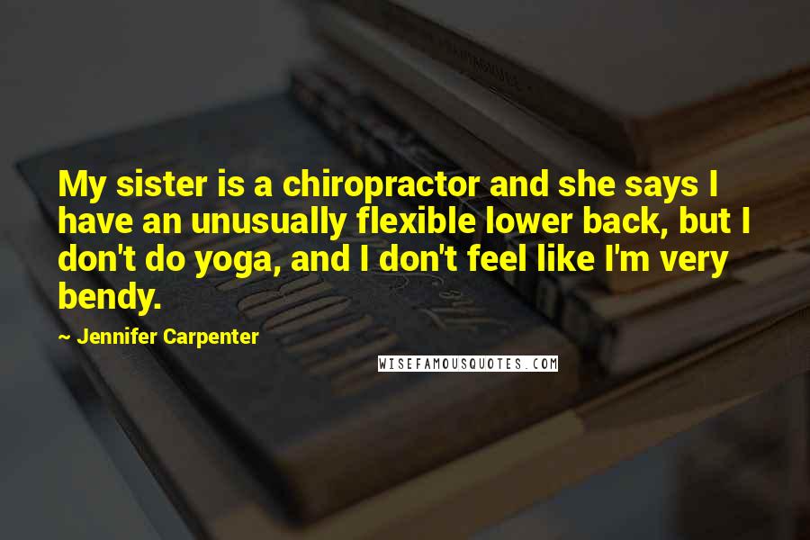 Jennifer Carpenter Quotes: My sister is a chiropractor and she says I have an unusually flexible lower back, but I don't do yoga, and I don't feel like I'm very bendy.