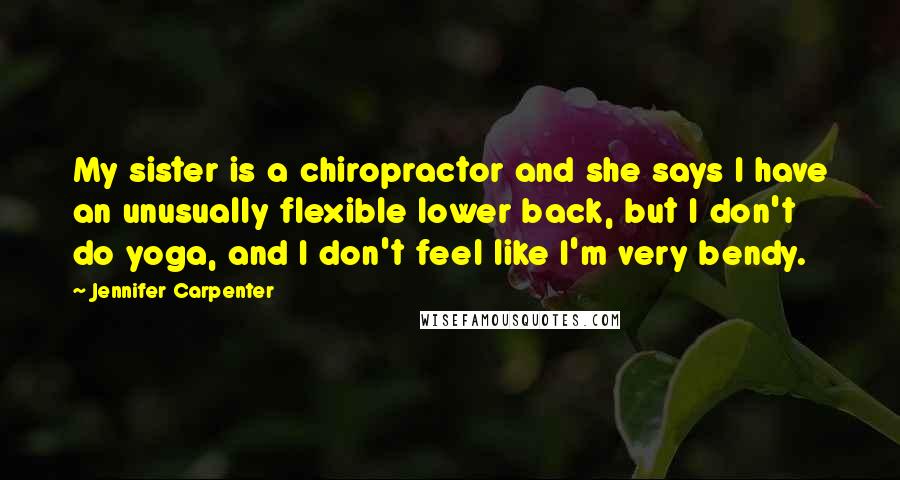 Jennifer Carpenter Quotes: My sister is a chiropractor and she says I have an unusually flexible lower back, but I don't do yoga, and I don't feel like I'm very bendy.