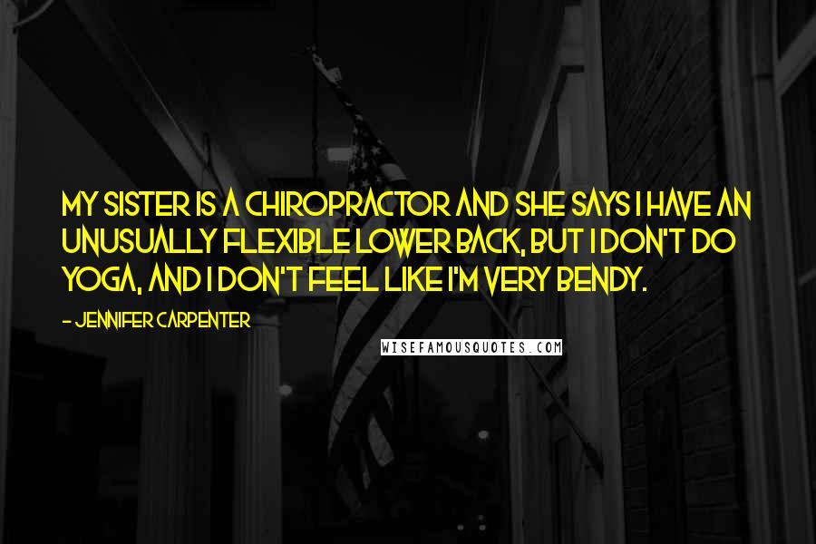 Jennifer Carpenter Quotes: My sister is a chiropractor and she says I have an unusually flexible lower back, but I don't do yoga, and I don't feel like I'm very bendy.