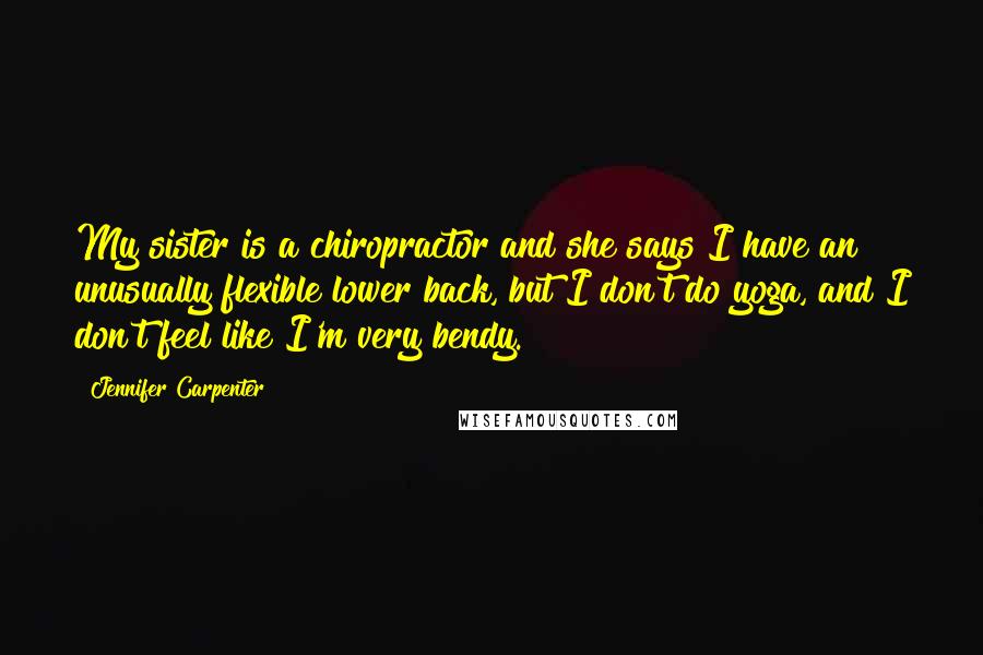 Jennifer Carpenter Quotes: My sister is a chiropractor and she says I have an unusually flexible lower back, but I don't do yoga, and I don't feel like I'm very bendy.