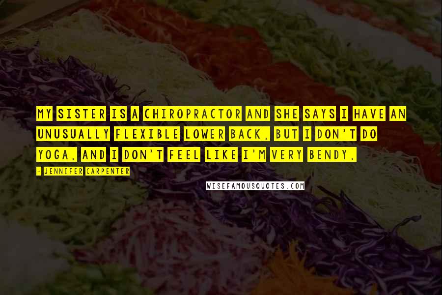 Jennifer Carpenter Quotes: My sister is a chiropractor and she says I have an unusually flexible lower back, but I don't do yoga, and I don't feel like I'm very bendy.