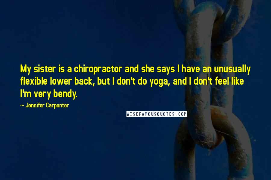 Jennifer Carpenter Quotes: My sister is a chiropractor and she says I have an unusually flexible lower back, but I don't do yoga, and I don't feel like I'm very bendy.