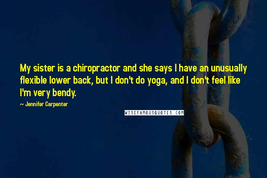 Jennifer Carpenter Quotes: My sister is a chiropractor and she says I have an unusually flexible lower back, but I don't do yoga, and I don't feel like I'm very bendy.