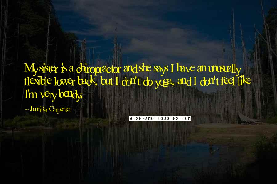 Jennifer Carpenter Quotes: My sister is a chiropractor and she says I have an unusually flexible lower back, but I don't do yoga, and I don't feel like I'm very bendy.