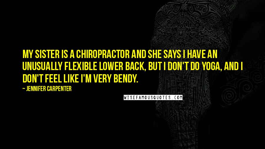 Jennifer Carpenter Quotes: My sister is a chiropractor and she says I have an unusually flexible lower back, but I don't do yoga, and I don't feel like I'm very bendy.