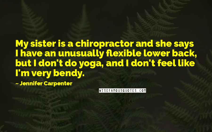 Jennifer Carpenter Quotes: My sister is a chiropractor and she says I have an unusually flexible lower back, but I don't do yoga, and I don't feel like I'm very bendy.