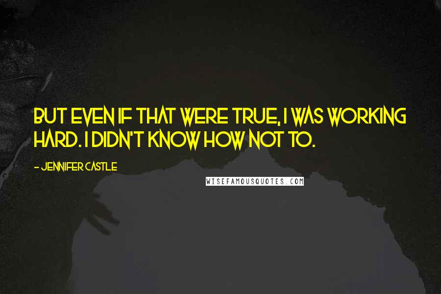 Jennifer Castle Quotes: But even if that were true, I was working hard. I didn't know how not to.