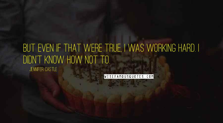 Jennifer Castle Quotes: But even if that were true, I was working hard. I didn't know how not to.