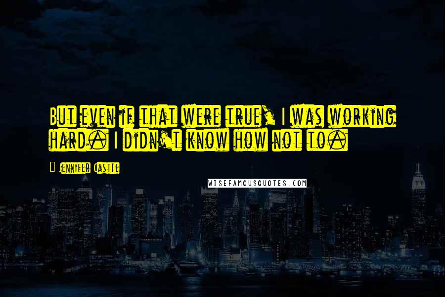 Jennifer Castle Quotes: But even if that were true, I was working hard. I didn't know how not to.