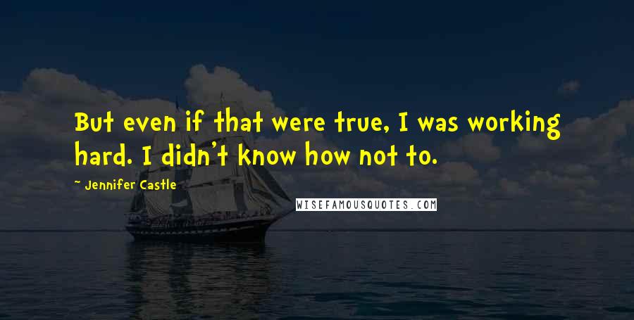 Jennifer Castle Quotes: But even if that were true, I was working hard. I didn't know how not to.