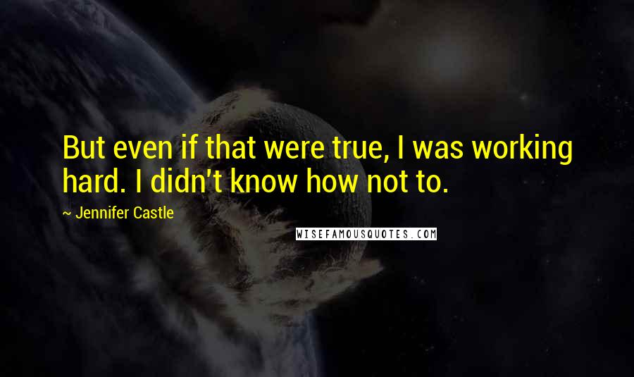 Jennifer Castle Quotes: But even if that were true, I was working hard. I didn't know how not to.