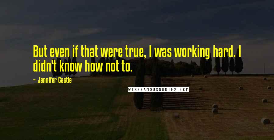 Jennifer Castle Quotes: But even if that were true, I was working hard. I didn't know how not to.