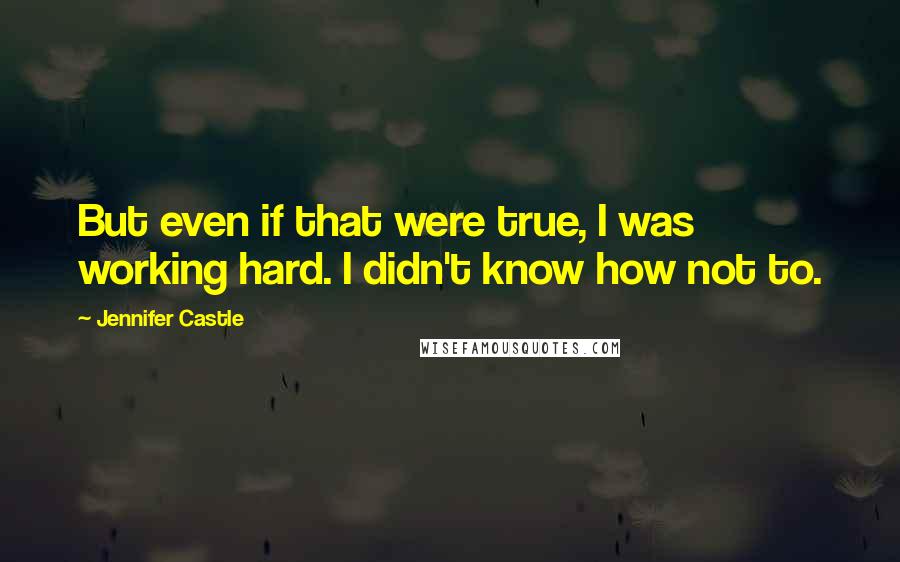 Jennifer Castle Quotes: But even if that were true, I was working hard. I didn't know how not to.