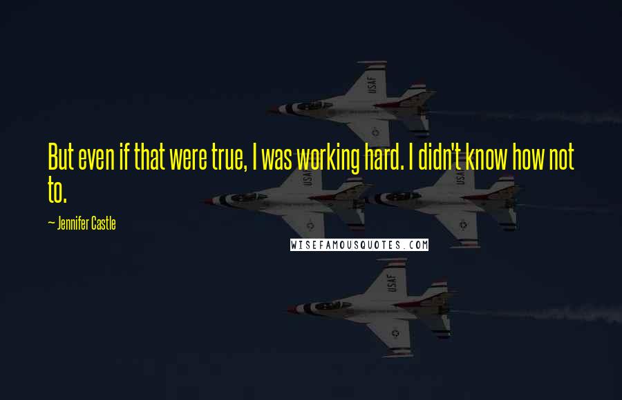 Jennifer Castle Quotes: But even if that were true, I was working hard. I didn't know how not to.