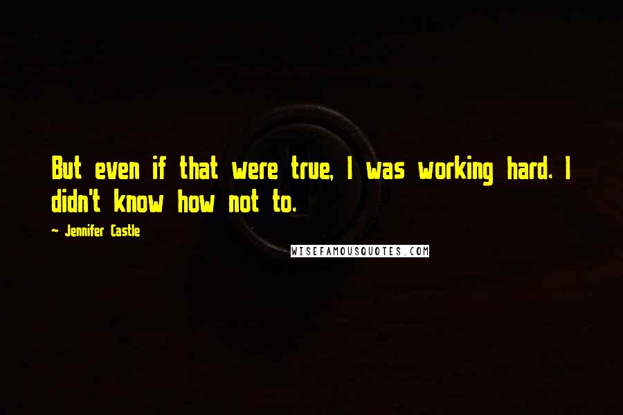 Jennifer Castle Quotes: But even if that were true, I was working hard. I didn't know how not to.