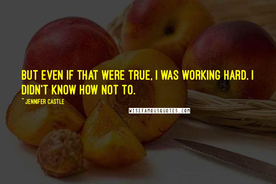 Jennifer Castle Quotes: But even if that were true, I was working hard. I didn't know how not to.
