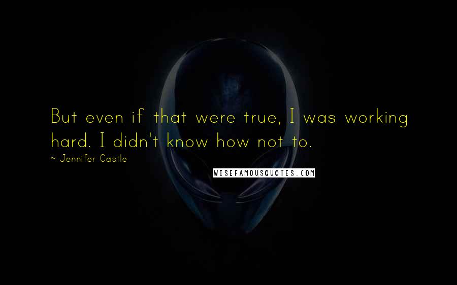 Jennifer Castle Quotes: But even if that were true, I was working hard. I didn't know how not to.