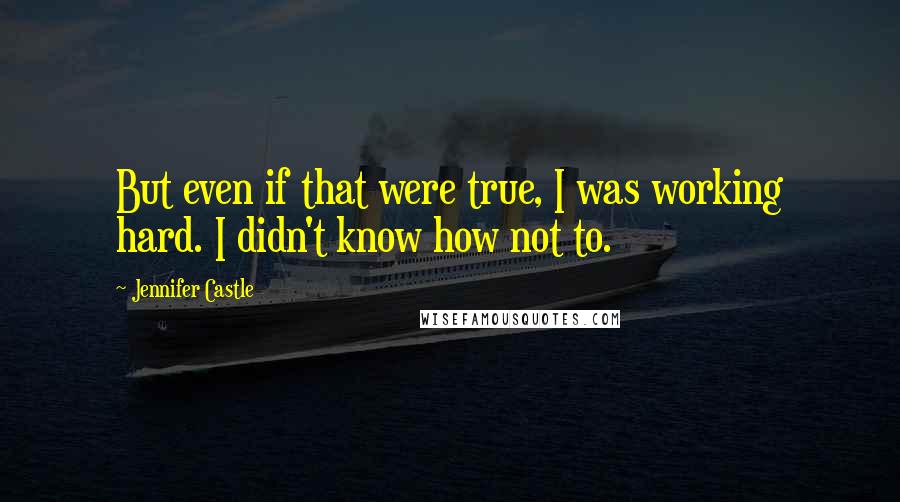 Jennifer Castle Quotes: But even if that were true, I was working hard. I didn't know how not to.