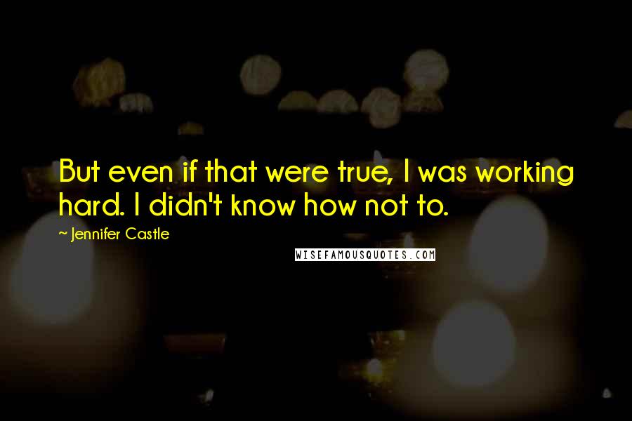 Jennifer Castle Quotes: But even if that were true, I was working hard. I didn't know how not to.