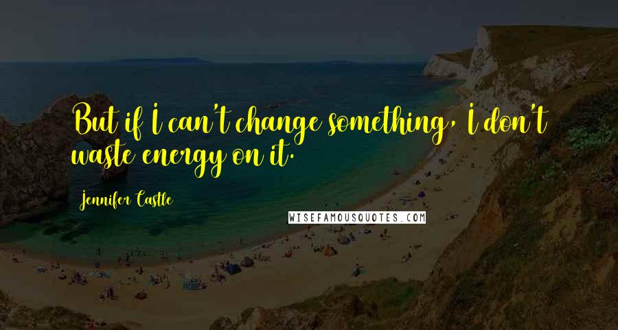 Jennifer Castle Quotes: But if I can't change something, I don't waste energy on it.