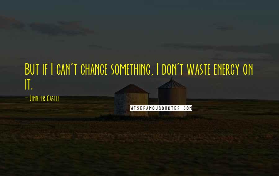 Jennifer Castle Quotes: But if I can't change something, I don't waste energy on it.
