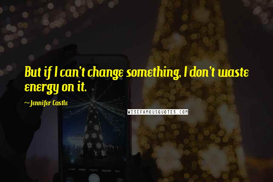 Jennifer Castle Quotes: But if I can't change something, I don't waste energy on it.