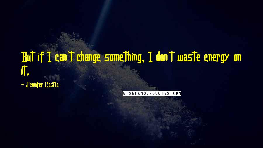 Jennifer Castle Quotes: But if I can't change something, I don't waste energy on it.