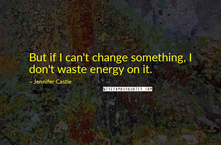 Jennifer Castle Quotes: But if I can't change something, I don't waste energy on it.