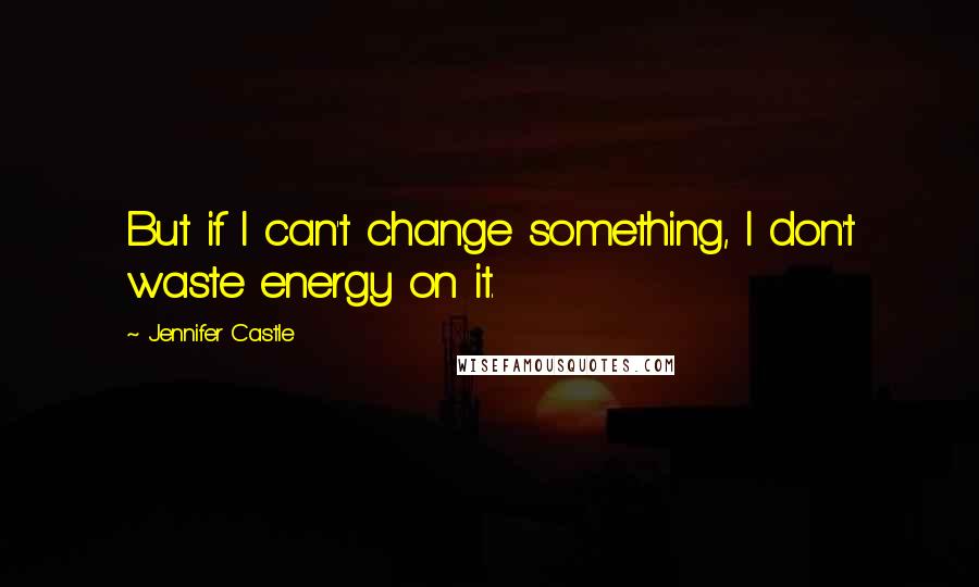 Jennifer Castle Quotes: But if I can't change something, I don't waste energy on it.