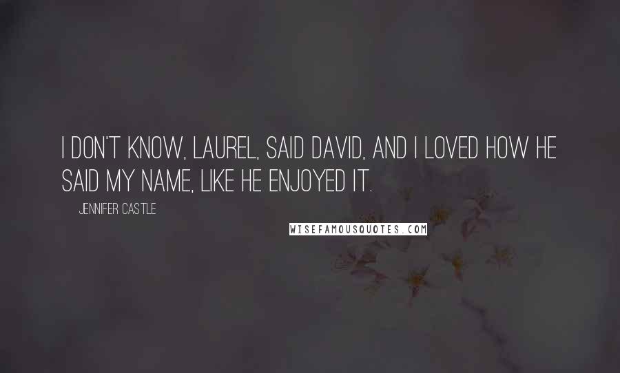 Jennifer Castle Quotes: I don't know, Laurel, said David, and I loved how he said my name, like he enjoyed it.