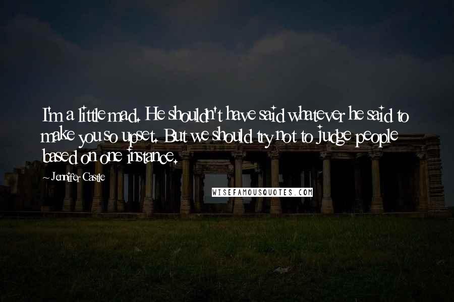Jennifer Castle Quotes: I'm a little mad. He shouldn't have said whatever he said to make you so upset. But we should try not to judge people based on one instance.