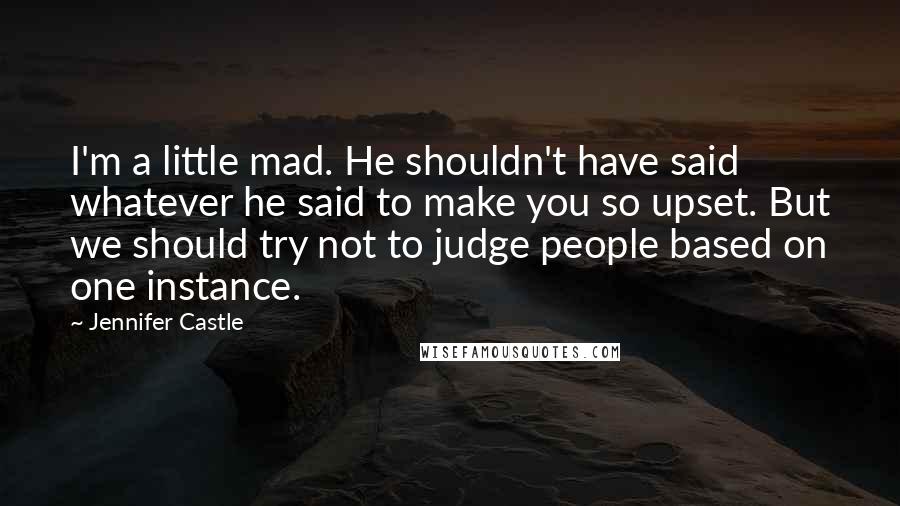Jennifer Castle Quotes: I'm a little mad. He shouldn't have said whatever he said to make you so upset. But we should try not to judge people based on one instance.