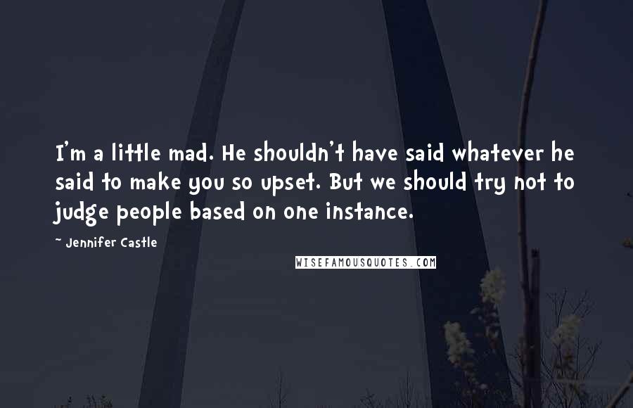 Jennifer Castle Quotes: I'm a little mad. He shouldn't have said whatever he said to make you so upset. But we should try not to judge people based on one instance.