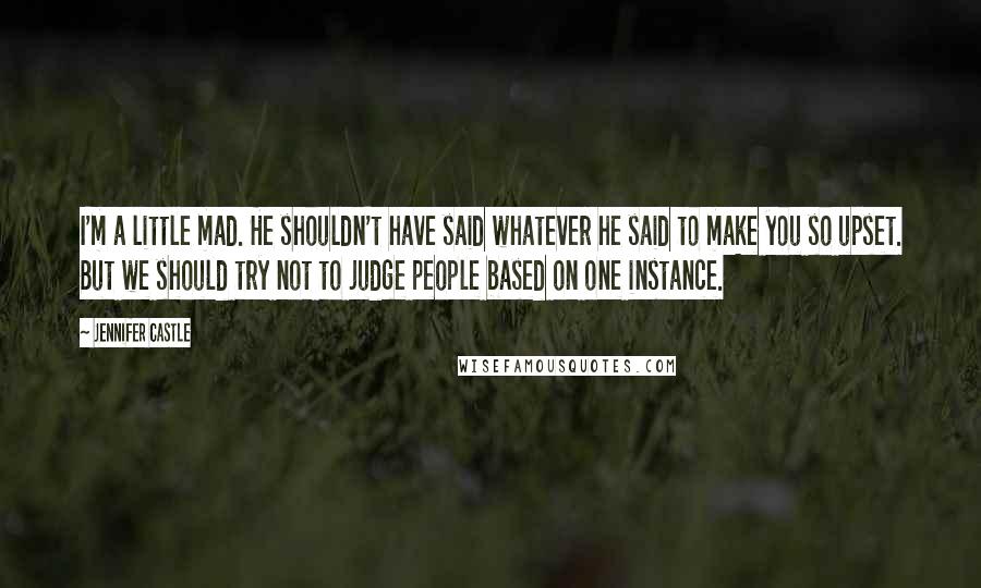 Jennifer Castle Quotes: I'm a little mad. He shouldn't have said whatever he said to make you so upset. But we should try not to judge people based on one instance.