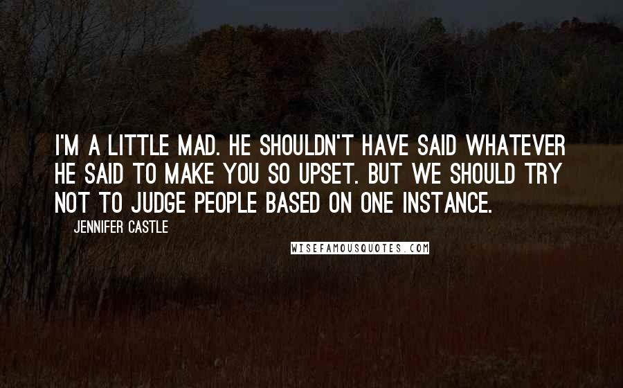 Jennifer Castle Quotes: I'm a little mad. He shouldn't have said whatever he said to make you so upset. But we should try not to judge people based on one instance.