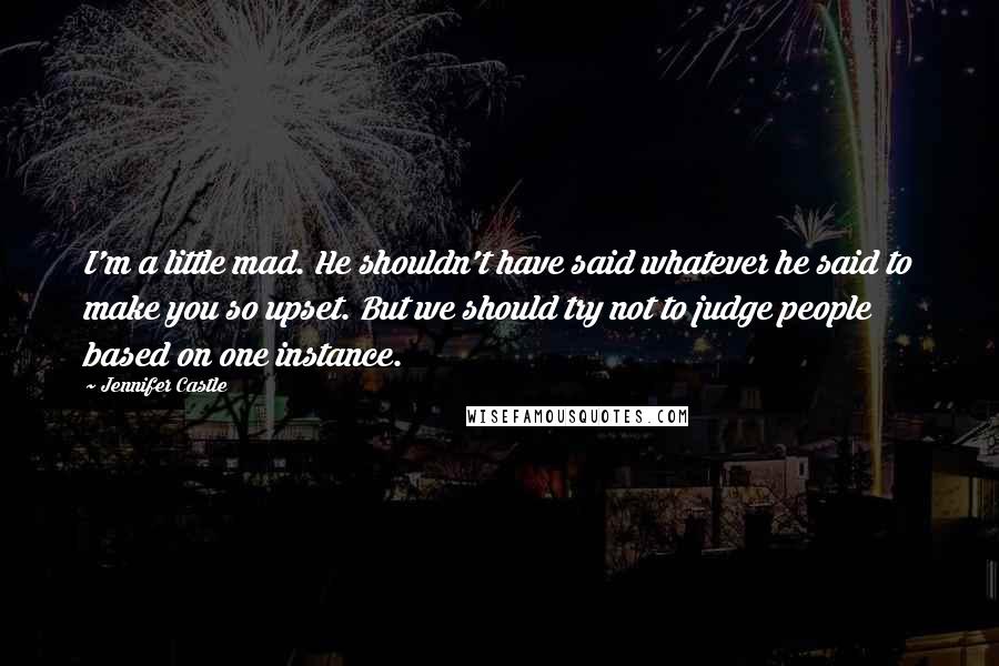 Jennifer Castle Quotes: I'm a little mad. He shouldn't have said whatever he said to make you so upset. But we should try not to judge people based on one instance.