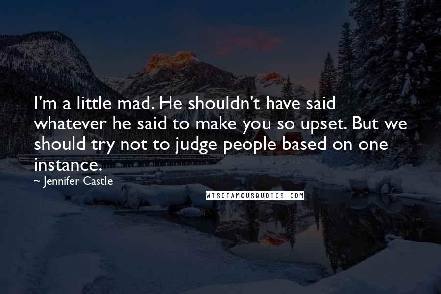 Jennifer Castle Quotes: I'm a little mad. He shouldn't have said whatever he said to make you so upset. But we should try not to judge people based on one instance.