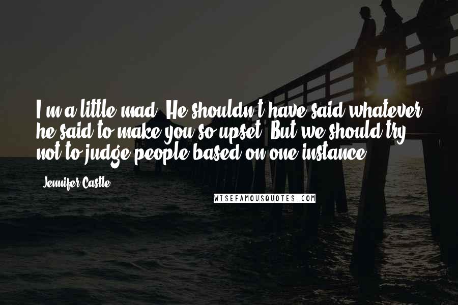 Jennifer Castle Quotes: I'm a little mad. He shouldn't have said whatever he said to make you so upset. But we should try not to judge people based on one instance.