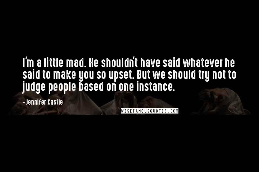 Jennifer Castle Quotes: I'm a little mad. He shouldn't have said whatever he said to make you so upset. But we should try not to judge people based on one instance.