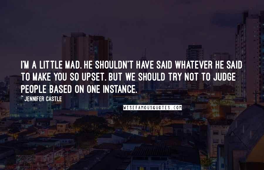 Jennifer Castle Quotes: I'm a little mad. He shouldn't have said whatever he said to make you so upset. But we should try not to judge people based on one instance.