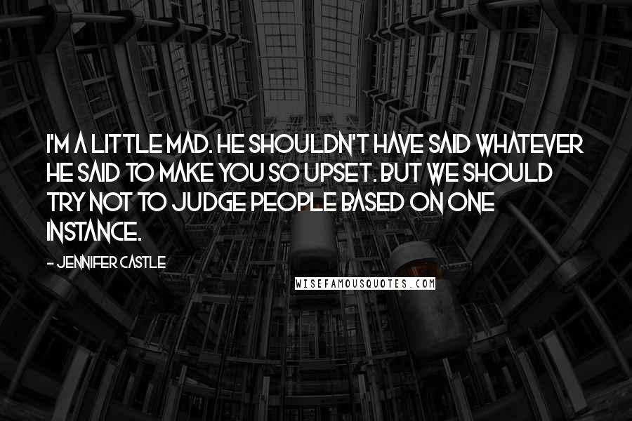 Jennifer Castle Quotes: I'm a little mad. He shouldn't have said whatever he said to make you so upset. But we should try not to judge people based on one instance.